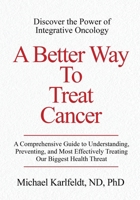 A Better Way To Treat Cancer: A Comprehensive Guide to Understanding, Preventing, and Most Effectively Treating Our Biggest Health Threat B0CM1KKD9X Book Cover