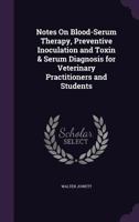 Notes on Blood-Serum Therapy, Preventive Inoculation and Toxin & Serum Diagnosis for Veterinary Practitioners and Students 1357440901 Book Cover
