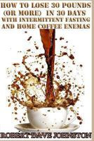 Lose 30 Pounds (Or More) in 30 Days With Intermittent Fasting & 'Home' Coffee (Detoxify Your Body, Lose Weight, Get Healthy & Transform Your Life) (Volume 3) 149100035X Book Cover