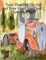 Take That Old Car Out of Your Front Yard and Plant a Garden! 0615151043 Book Cover