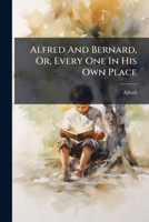 Alfred And Bernard, Or, Every One In His Own Place 128614406X Book Cover