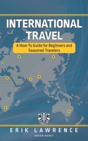 International Travel: A How-To Guide for Beginners and Seasoned Travelers 1941998860 Book Cover