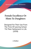 Female Excellence Or Hints To Daughters: Designed For Their Use From The Time Of Leaving School Till Their Settlement In Life 1104055597 Book Cover