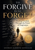 To Forgive Is to Forget: Finding Freedom Through the Power of Forgiveness B0H4WQ347R Book Cover