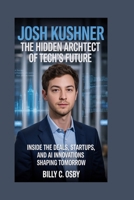 Josh Kushner: The Hidden Architect of Tech’s Future: Inside the deals, startups, and AI innovations shaping tomorrow B0FW3WZFKC Book Cover