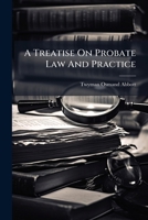 A Treatise On Probate Law And Practice: Embracing The Law Of Wills, And The Administration, Settlement, And Distribution Of Estates Of Deceased ... Persons, Drunkards, Guardian And Ward,... 1248419308 Book Cover