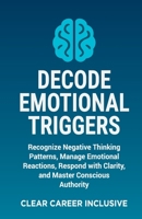 Decode Emotional Triggers: Recognize Negative Thinking Patterns, Manage Emotional Reactions, Respond with Clarity, and Master Conscious Authority (Tackle Trauma and Psychological safety) B0FKLXJ21T Book Cover