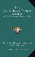 The Taj-Ul Ikbal Tarikh Bhopal: Or The History Of Bhopal 1165150700 Book Cover