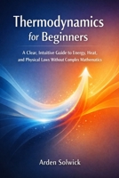 Thermodynamics for Beginners: A Clear, Intuitive Guide to Energy, Heat, and Physical Laws Without Complex Mathematics B0GMP39XNM Book Cover