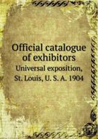 Official Catalogue of Exhibitors Universal Exposition, St. Louis, U. S. A. 1904 5518682247 Book Cover