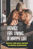 Advice For Living A Happy Life: Reveal The Real Secret To Simple Happiness: Take Action To Live Happily B099199GX5 Book Cover