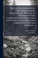 Geistliche Grundsätze Und Verschiedene Unterrichte, Welche In Und Außer Den Gewöhnlichen Exercitien Von Geistlichen Personen ... Gebraucht Werden ... Reg. Zum Drucke Befördert Von Ignaz Steur... 1271072564 Book Cover