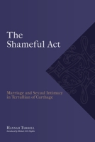 The Shameful Act: Marriage and Sexual Intimacy in Tertullian of Carthage 1774840723 Book Cover