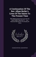 A Continuation Of The Rev. Alban Butler's Lives Of The Saints To The Present Time: With Bibliographical Accounts Of The Holy Family, Pope Pius Vi ... And Historical Minutes Of The Society Of Jesus 1175199605 Book Cover