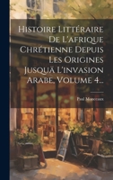 Histoire Littéraire De L'afrique Chrétienne Depuis Les Origines Jusquä L'invasion Arabe, Volume 4... 1021841870 Book Cover