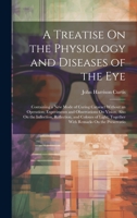A Treatise On the Physiology and Diseases of the Eye: Containing a New Mode of Curing Cataract Without an Operation; Experiments and Observations On ... Together With Remarks On the Preservatio 1020383534 Book Cover