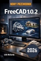 FreeCAD 1.0.2 Instrukcja uzytkownika 2026.: Jak tworzyc wlasne obiekty 3D i rzeczywiste produkty na komputerze – proste kroki od pierwszego pomyslu do ... bezplatnie budowac maszyny (Polish Edition) B0GT6BSQWL Book Cover