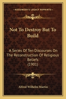 Not To Destroy But To Build: A Series Of Ten Discourses On The Reconstruction Of Religious Beliefs 1166941159 Book Cover