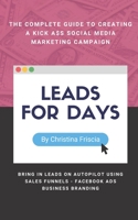 Leads For Days: The Complete Guide to Creating Kick Ass Social Media Marketing Campaign. Bring in leads on autopilot using sales funnels, Facebook ads, business branding. 1691890707 Book Cover