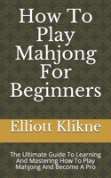 How To Play Mahjong For Beginners: The Ultimate Guide To Learning And Mastering How To Play Mahjong And Become A Pro B093B7T73C Book Cover