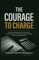 The Courage to Charge: How New Entrepreneurs Can Overcome Pricing Fear, Own Their Value, and Stop Feeling Guilty About Getting Paid B0H9KF5L2Q Book Cover