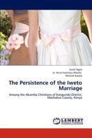 The Persistence of the Iweto Marriage: Among the Akamba Christians of Kangundo District, Machakos County, Kenya 3659297763 Book Cover