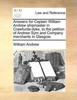 Answers for Captain William Andrew shipmaster in Crawfurds-dyke, to the petition of Andrew Sym and Company merchants in Glasgow. 1171381018 Book Cover