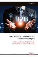 The Rise of B2B E Commerce as a New Economic Engine: A Detailed Study of Digital Trade Innovation and Economic Growth 9999346529 Book Cover