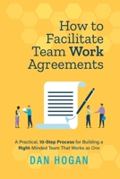 How to Facilitate Team Work Agreements: A Practical, 10-Step Process for Building a Right-Minded Team That Works as One 1939585066 Book Cover