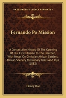 Fernando Po Mission: A Consecutive History Of The Opening Of Our First Mission To The Heathen, With Notes On Christian African Settlers, African Scenery, Missionary Trials And Joys 1436845858 Book Cover