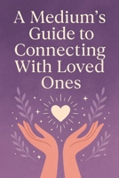 A Medium’s Guide to Connecting With Loved Ones: A Compassionate Guide to Signs, Spirit Communication, and Intuitive Connecti B0G6CQJQBL Book Cover