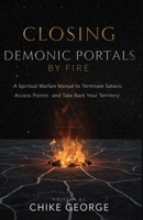 Closing Demonic Portals by Fire: A Spiritual Warfare Manual to Terminate Satanic Access Points and Take Back Your Territory B0FFGWPK74 Book Cover