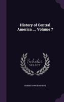 History of Central America ..., Volume 7 1143619722 Book Cover