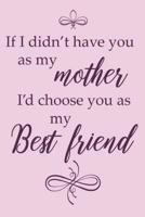 If I Didn't Have You As My Mother I'd Choose You As My Best Friend.: Adorable Blank Lined Journal for Every Mother and Daughter. Family Bonding ... Beautiful Cover and Creative Interior. (5) 1091010560 Book Cover