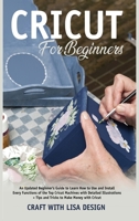 cricut for beginners: An Updated Beginner's Guide to Learn How to Use and Install Every Functions of the Top Cricut Machines with Detailed Illustrations + Tips and Tricks to Make 165988845X Book Cover