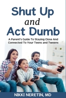 Shut up and Act dumb: A parents' guide to staying close and connected to your teens and tweens. 1008965790 Book Cover