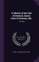 A sketch of the life of General James Irish of Gorham, Me.: 1776-1863 1341457273 Book Cover