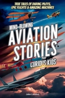 Mind-Blowing Aviation Stories for Curious Kids: True Tales of Daring Pilots, Epic Flights, and Amazing Machines (Jake Landon's MIND BLOWING BOOKS for CURIOUS KIDS) B0FMPY12PD Book Cover