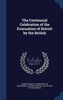 The Centennial Celebration of the Evacuation of Detroit by the British 1340538555 Book Cover