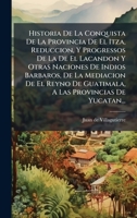Historia De La Conquista De La Provincia De El Itza, Reduccion, Y Progressos De La De El Lacandon Y Otras Naciones De Indios Barbaros, De La Mediacion ... Provincias De Yucatan... (Spanish Edition) 1024552187 Book Cover