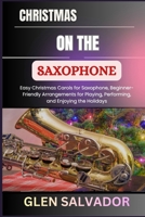 CHRISTMAS ON THE SAXOPHONE: Easy Christmas Carols for Saxophone, Beginner-Friendly Arrangements for Playing, Performing, and Enjoying the Holidays B0FY7H36L9 Book Cover