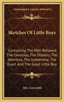Sketches Of Little Boys: Containing The Well Behaved, The Covetous, The Dilatory, The Attentive, The Inattentive, The Exact And The Good Little Boy 0548407738 Book Cover