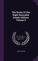 The Works Of The Right Honorable Joseph Addison, Volume 6 117708595X Book Cover