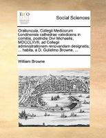 Oratiuncula, Collegii Medicorum Londinensis cathedrae valedicens in comitiis, postridie Divi Michaelis, MDCCLXVII, ad Collegii administrationem ... a D. Gulielmo Browne, ... 1170852432 Book Cover