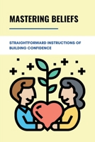 Mastering Beliefs: Straightforward Instructions Of Building Confidence: Straightforward Instructions Of Mastering Beliefs B094T5YW3F Book Cover