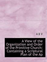 A View of the Organization and Order of the Primitive Church: Containing a Scriptural Plan of the Ap 0530343193 Book Cover