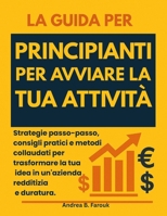 LA GUIDA PER PRINCIPIANTI PER AVVIARE LA TUA ATTIVITÀ: Strategie passo-passo, consigli pratici e metodi collaudati per trasformare la tua idea in un'azienda redditizia e duratura. B0FV8K4X5Z Book Cover