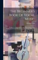 The Beginner's Book Of Vocal Music: Designed To Lead Children Into A Knowledge Of The Rudiments Of Music Through Songs And Studies Developed Therefrom 1019715162 Book Cover