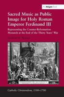 Sacred Music as Public Image for Holy Roman Emperor Ferdinand III: Representing the Counter-Reformation Monarch at the End of the Thirty Years' War 1409421198 Book Cover