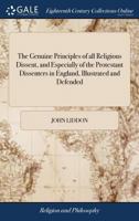 The genuine principles of all religious dissent, and especially of the Protestant dissenters in England, illustrated and defended: a sermon, delivered ... of Protestant dissenters, in Hemel-Hempstead 1171021828 Book Cover